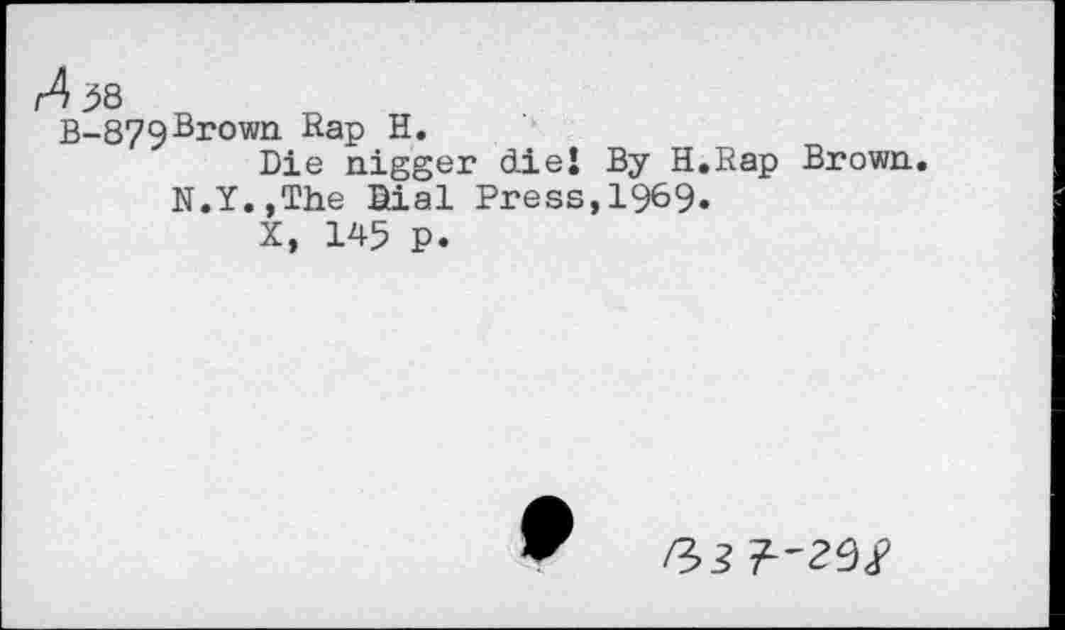 ﻿Л 58
В-879 Brown Rap H.
Die nigger diej By H.Rap Brown. N.Y.,The Dial Press,1969»
X, 145 p.
